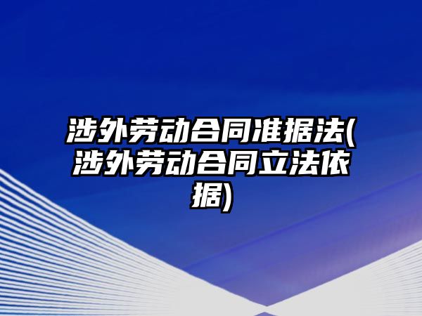 涉外勞動合同準據法(涉外勞動合同立法依據)