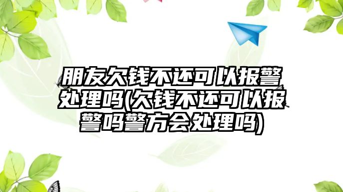 朋友欠錢不還可以報警處理嗎(欠錢不還可以報警嗎警方會處理嗎)