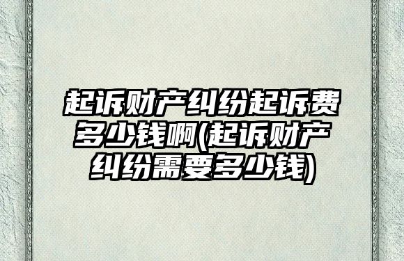 起訴財產糾紛起訴費多少錢啊(起訴財產糾紛需要多少錢)