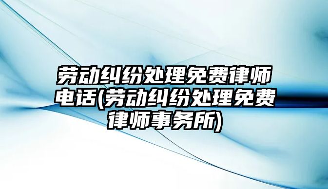 勞動糾紛處理免費律師電話(勞動糾紛處理免費律師事務所)