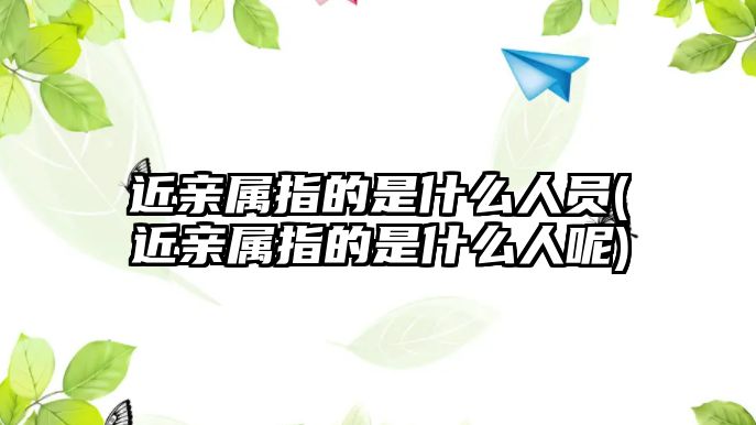 近親屬指的是什么人員(近親屬指的是什么人呢)