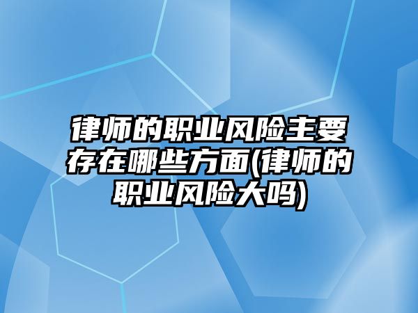 律師的職業風險主要存在哪些方面(律師的職業風險大嗎)