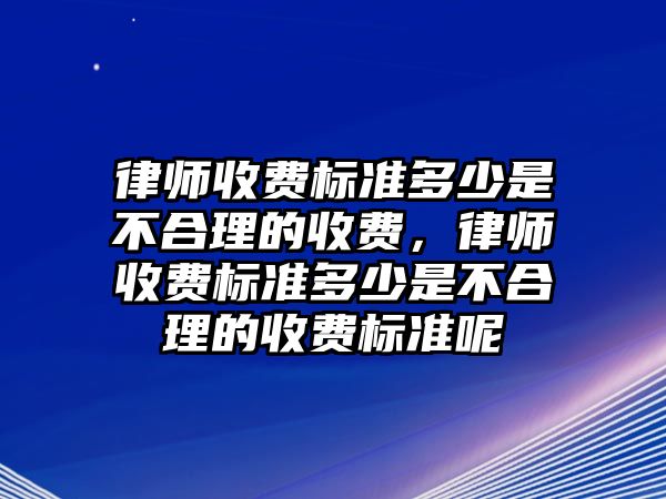 律師收費標準多少是不合理的收費，律師收費標準多少是不合理的收費標準呢