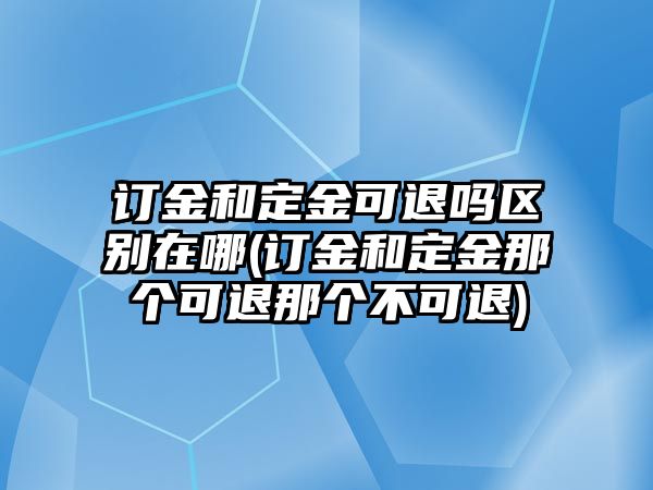 訂金和定金可退嗎區(qū)別在哪(訂金和定金那個(gè)可退那個(gè)不可退)