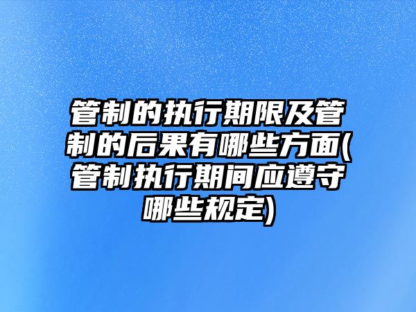 管制的執行期限及管制的后果有哪些方面(管制執行期間應遵守哪些規定)