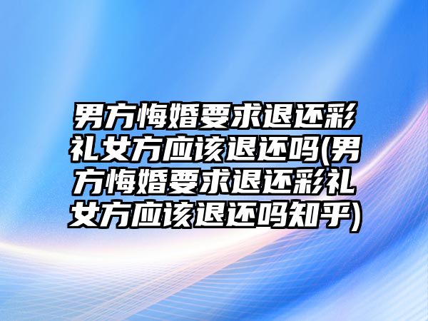 男方悔婚要求退還彩禮女方應該退還嗎(男方悔婚要求退還彩禮女方應該退還嗎知乎)