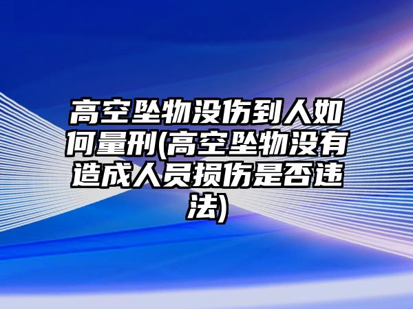 高空墜物沒(méi)傷到人如何量刑(高空墜物沒(méi)有造成人員損傷是否違法)