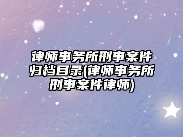 律師事務(wù)所刑事案件歸檔目錄(律師事務(wù)所刑事案件律師)