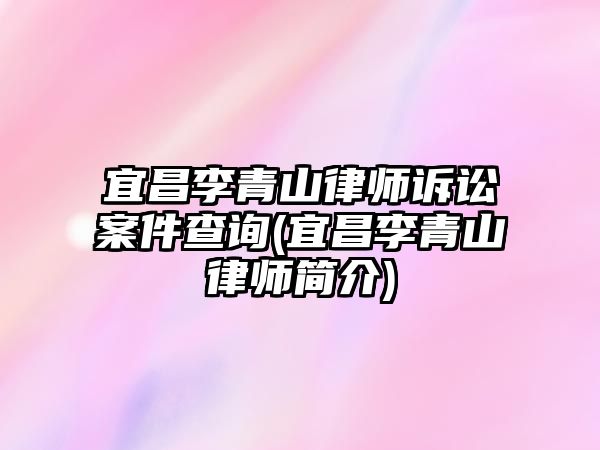 宜昌李青山律師訴訟案件查詢(宜昌李青山律師簡介)