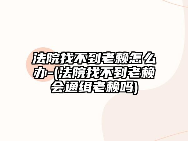 法院找不到老賴怎么辦-(法院找不到老賴會通緝老賴嗎)