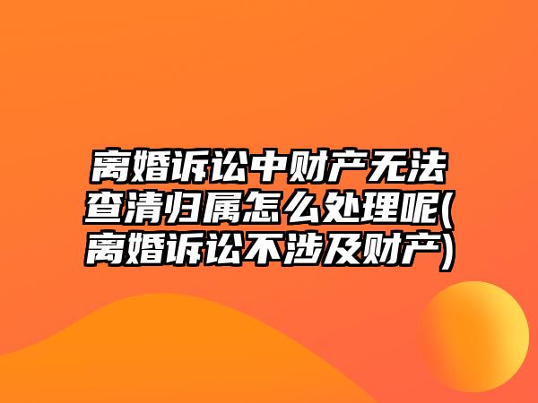 離婚訴訟中財(cái)產(chǎn)無(wú)法查清歸屬怎么處理呢(離婚訴訟不涉及財(cái)產(chǎn))