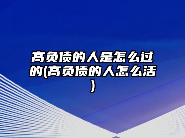 高負(fù)債的人是怎么過的(高負(fù)債的人怎么活)