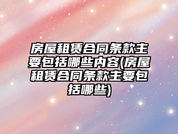 房屋租賃合同條款主要包括哪些內容(房屋租賃合同條款主要包括哪些)