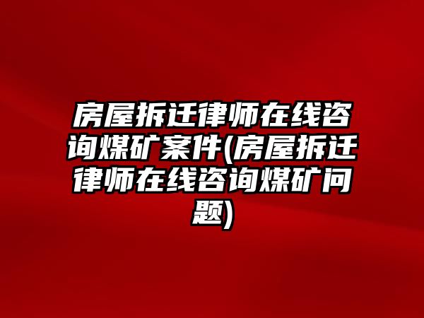 房屋拆遷律師在線咨詢煤礦案件(房屋拆遷律師在線咨詢煤礦問(wèn)題)