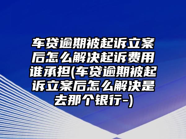 車貸逾期被起訴立案后怎么解決起訴費(fèi)用誰承擔(dān)(車貸逾期被起訴立案后怎么解決是去那個(gè)銀行-)