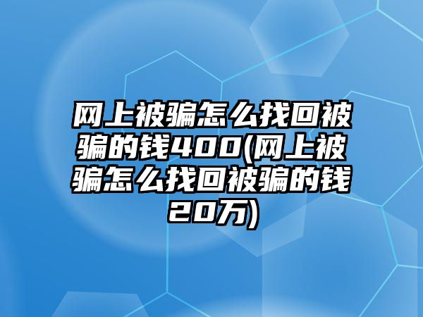 網(wǎng)上被騙怎么找回被騙的錢400(網(wǎng)上被騙怎么找回被騙的錢20萬)