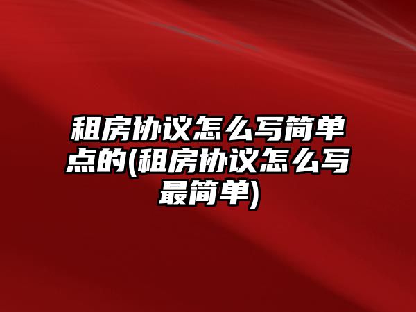 租房協(xié)議怎么寫簡單點(diǎn)的(租房協(xié)議怎么寫最簡單)