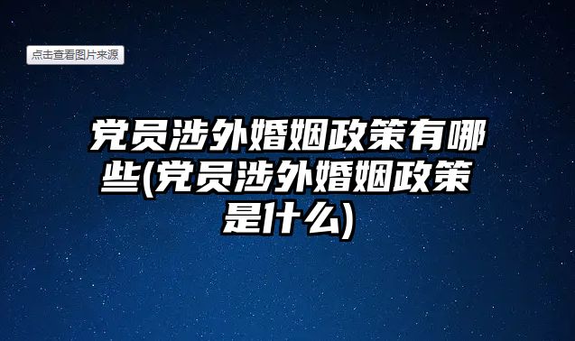 黨員涉外婚姻政策有哪些(黨員涉外婚姻政策是什么)