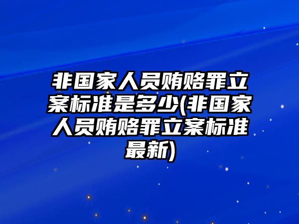 非國家人員賄賂罪立案標準是多少(非國家人員賄賂罪立案標準最新)