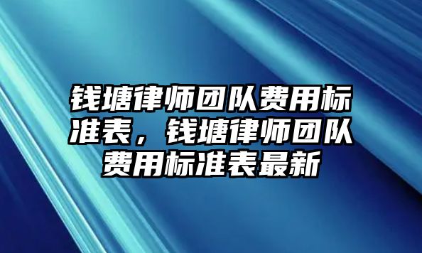 錢塘律師團隊費用標準表，錢塘律師團隊費用標準表最新