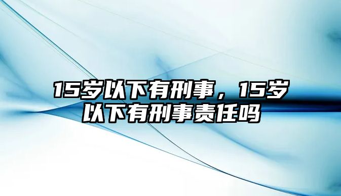 15歲以下有刑事，15歲以下有刑事責任嗎