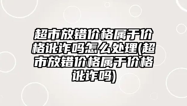 超市放錯價格屬于價格訛詐嗎怎么處理(超市放錯價格屬于價格訛詐嗎)