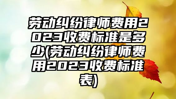 勞動糾紛律師費用2023收費標準是多少(勞動糾紛律師費用2023收費標準表)