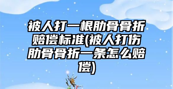 被人打一根肋骨骨折賠償標準(被人打傷肋骨骨折一條怎么賠償)