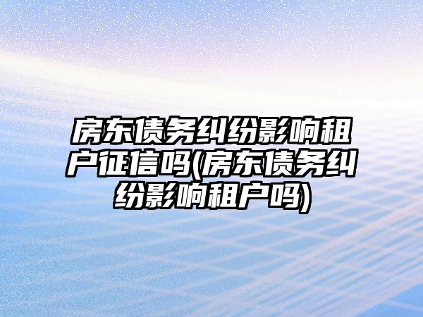 房東債務(wù)糾紛影響租戶征信嗎(房東債務(wù)糾紛影響租戶嗎)