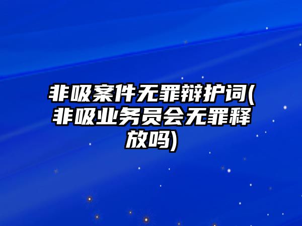 非吸案件無(wú)罪辯護(hù)詞(非吸業(yè)務(wù)員會(huì)無(wú)罪釋放嗎)