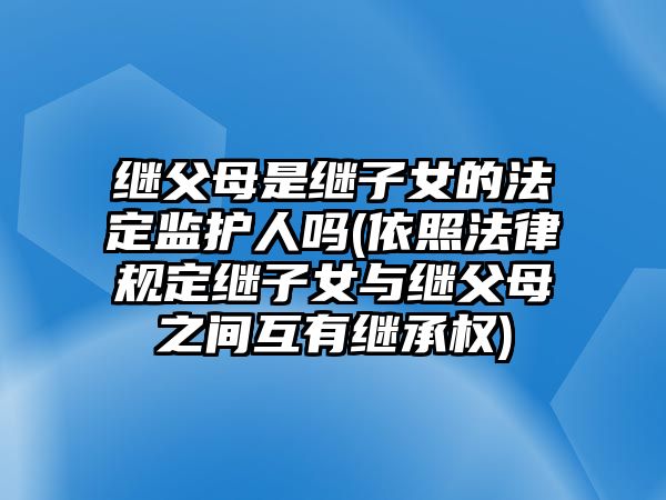 繼父母是繼子女的法定監護人嗎(依照法律規定繼子女與繼父母之間互有繼承權)