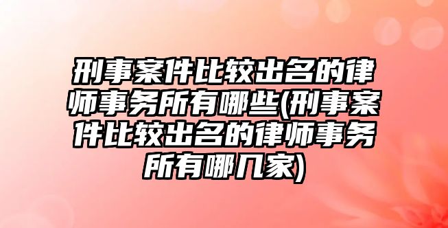 刑事案件比較出名的律師事務所有哪些(刑事案件比較出名的律師事務所有哪幾家)