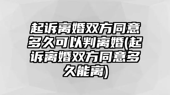 起訴離婚雙方同意多久可以判離婚(起訴離婚雙方同意多久能離)