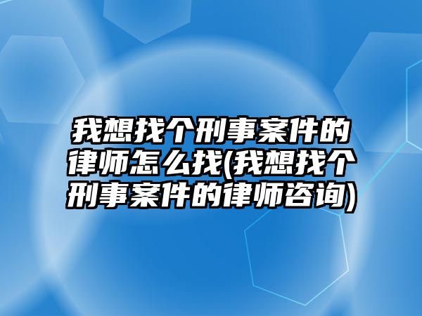 我想找個刑事案件的律師怎么找(我想找個刑事案件的律師咨詢)