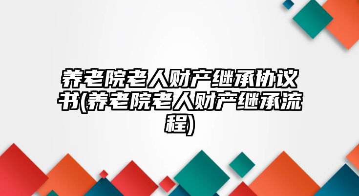 養(yǎng)老院老人財(cái)產(chǎn)繼承協(xié)議書(shū)(養(yǎng)老院老人財(cái)產(chǎn)繼承流程)