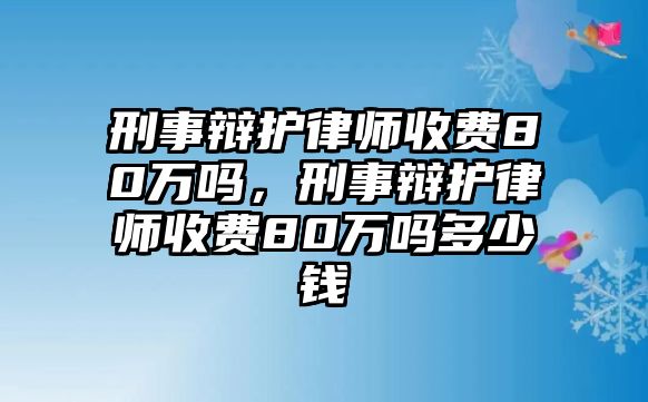 刑事辯護律師收費80萬嗎，刑事辯護律師收費80萬嗎多少錢