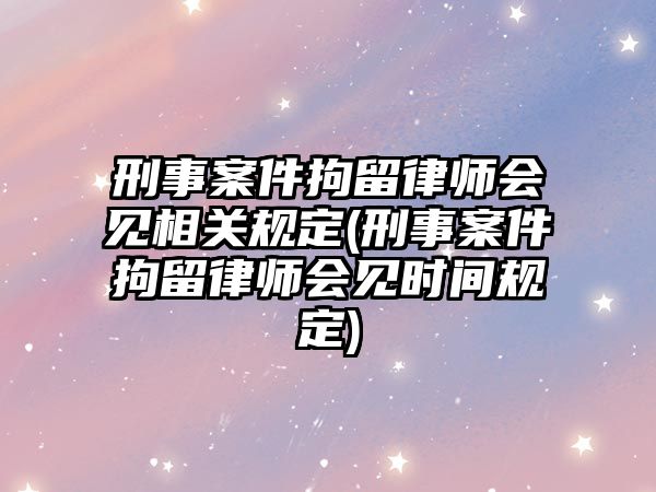 刑事案件拘留律師會見相關(guān)規(guī)定(刑事案件拘留律師會見時間規(guī)定)