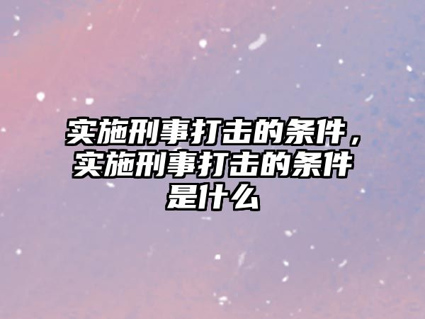 實(shí)施刑事打擊的條件，實(shí)施刑事打擊的條件是什么