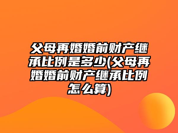 父母再婚婚前財產(chǎn)繼承比例是多少(父母再婚婚前財產(chǎn)繼承比例怎么算)