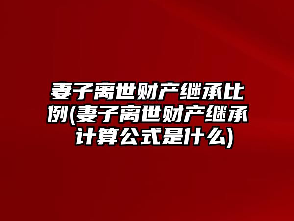 妻子離世財(cái)產(chǎn)繼承比例(妻子離世財(cái)產(chǎn)繼承 計(jì)算公式是什么)