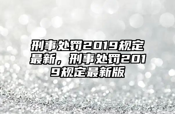 刑事處罰2019規(guī)定最新，刑事處罰2019規(guī)定最新版