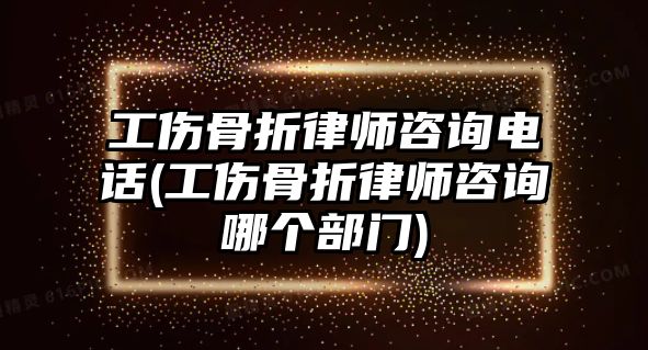 工傷骨折律師咨詢電話(工傷骨折律師咨詢哪個(gè)部門)