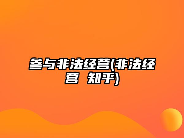 參與非法經營(非法經營 知乎)