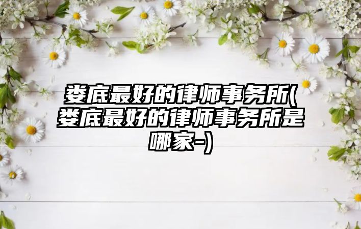 婁底最好的律師事務(wù)所(婁底最好的律師事務(wù)所是哪家-)