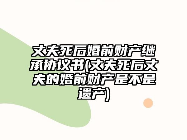 丈夫死后婚前財產繼承協(xié)議書(丈夫死后丈夫的婚前財產是不是遺產)