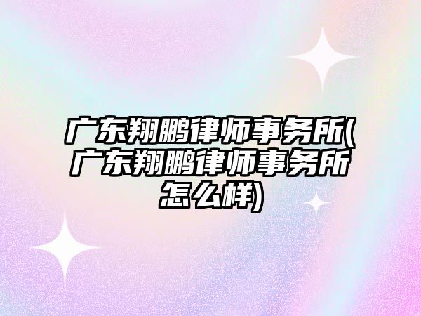 廣東翔鵬律師事務所(廣東翔鵬律師事務所怎么樣)