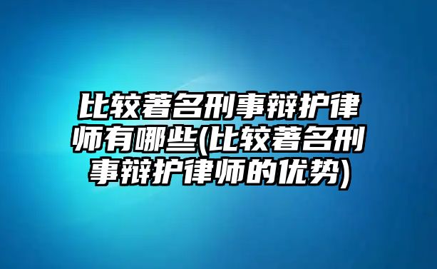 比較著名刑事辯護(hù)律師有哪些(比較著名刑事辯護(hù)律師的優(yōu)勢(shì))