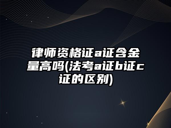 律師資格證a證含金量高嗎(法考a證b證c證的區別)