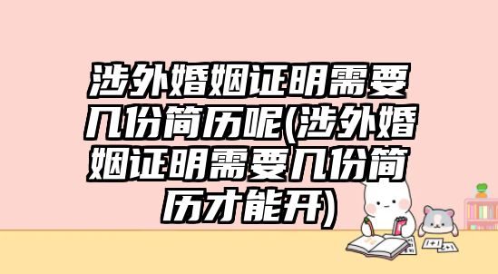 涉外婚姻證明需要幾份簡(jiǎn)歷呢(涉外婚姻證明需要幾份簡(jiǎn)歷才能開(kāi))