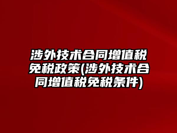 涉外技術(shù)合同增值稅免稅政策(涉外技術(shù)合同增值稅免稅條件)